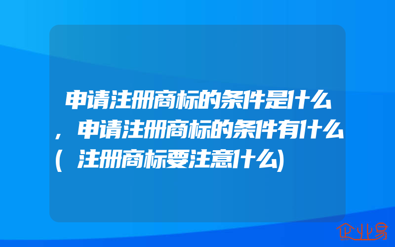 申请注册商标的条件是什么,申请注册商标的条件有什么(注册商标要注意什么)