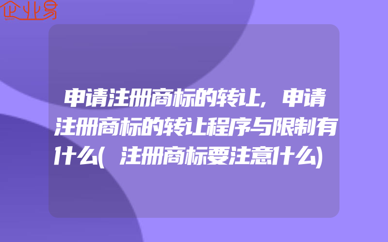 申请注册商标的转让,申请注册商标的转让程序与限制有什么(注册商标要注意什么)