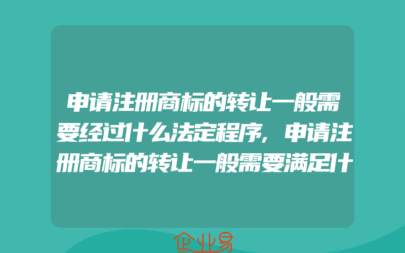 申请注册商标的转让一般需要经过什么法定程序,申请注册商标的转让一般需要满足什么条件(注册商标要注意什么)