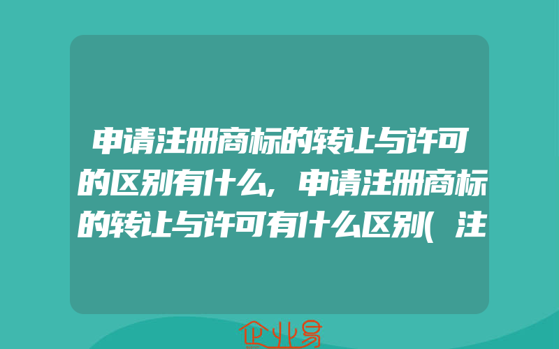 申请注册商标的转让与许可的区别有什么,申请注册商标的转让与许可有什么区别(注册商标要注意什么)