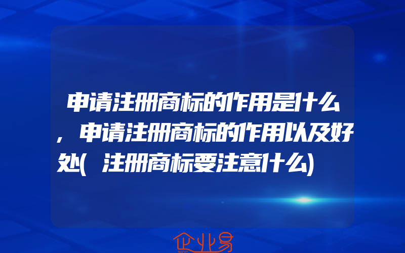 申请注册商标的作用是什么,申请注册商标的作用以及好处(注册商标要注意什么)