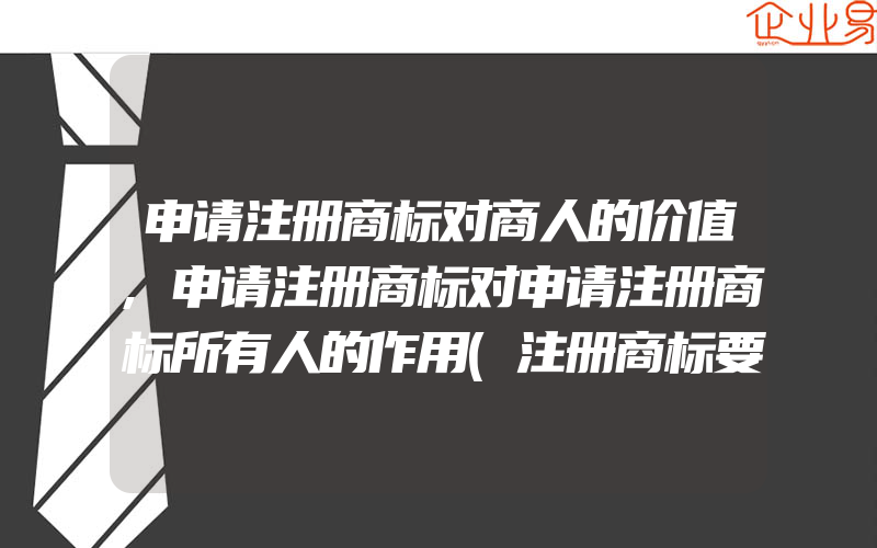 申请注册商标对商人的价值,申请注册商标对申请注册商标所有人的作用(注册商标要注意什么)