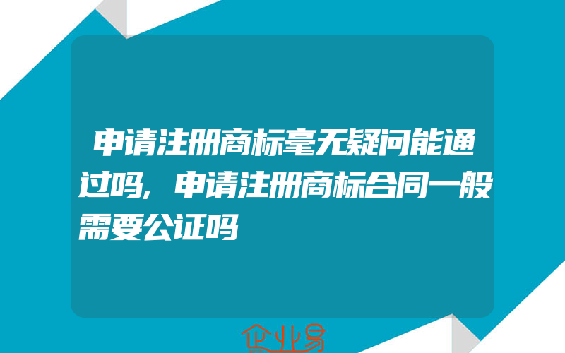 申请注册商标毫无疑问能通过吗,申请注册商标合同一般需要公证吗