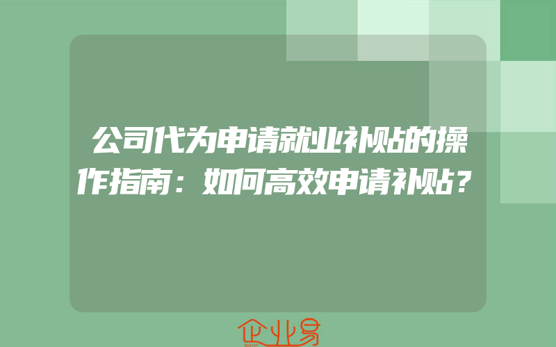 公司代为申请就业补贴的操作指南：如何高效申请补贴？