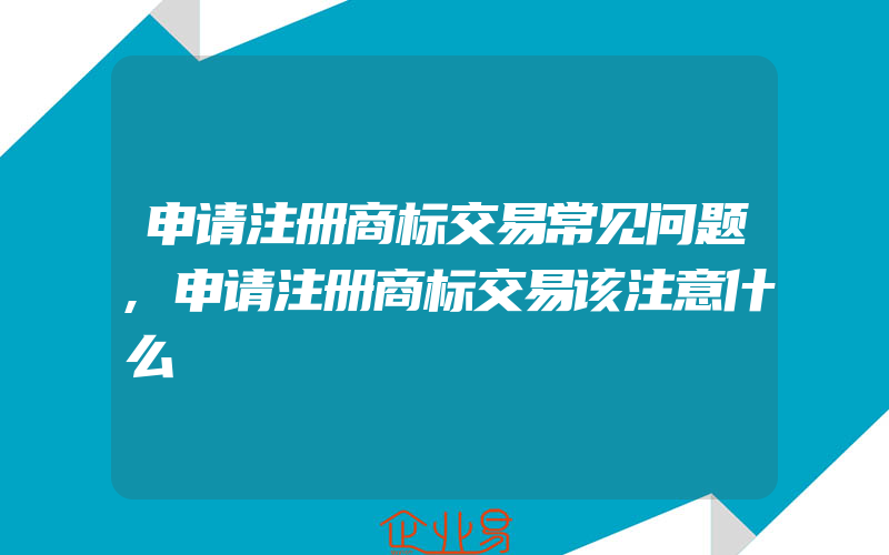 申请注册商标交易常见问题,申请注册商标交易该注意什么