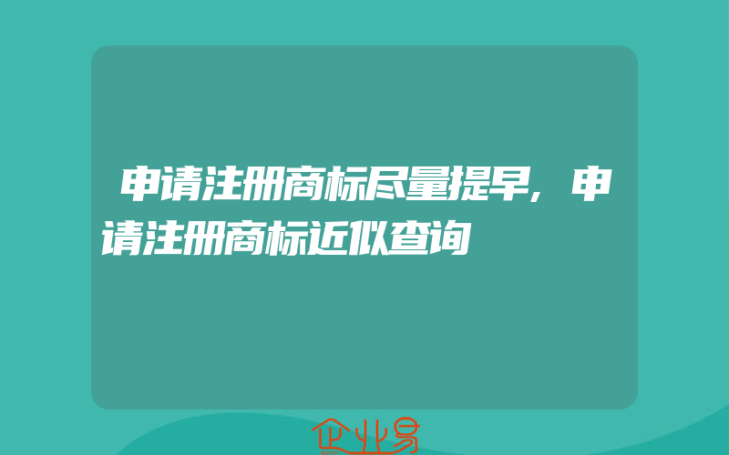 申请注册商标尽量提早,申请注册商标近似查询