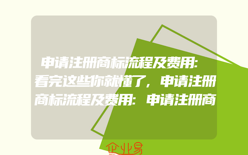 申请注册商标流程及费用:看完这些你就懂了,申请注册商标流程及费用:申请注册商标一般需要什么条件看完这些你就懂了(办理商标的流程)