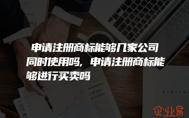 申请注册商标能够几家公司同时使用吗,申请注册商标能够进行买卖吗