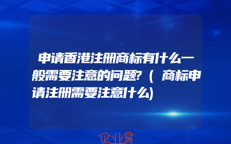 申请香港注册商标有什么一般需要注意的问题?(商标申请注册需要注意什么)