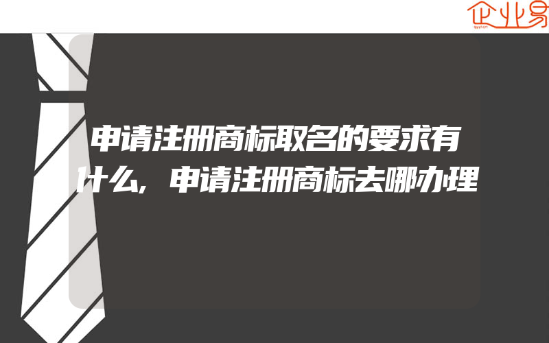 申请注册商标取名的要求有什么,申请注册商标去哪办理