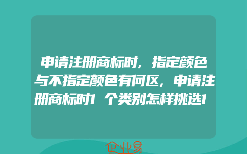 申请注册商标时,指定颜色与不指定颜色有何区,申请注册商标时1个类别怎样挑选10个商品来发挥最大价值