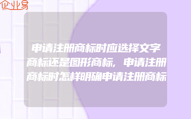 申请注册商标时应选择文字商标还是图形商标,申请注册商标时怎样明确申请注册商标类别的