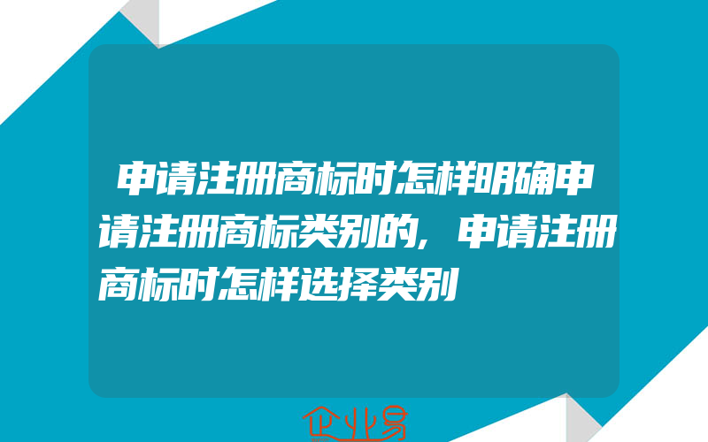 申请注册商标时怎样明确申请注册商标类别的,申请注册商标时怎样选择类别