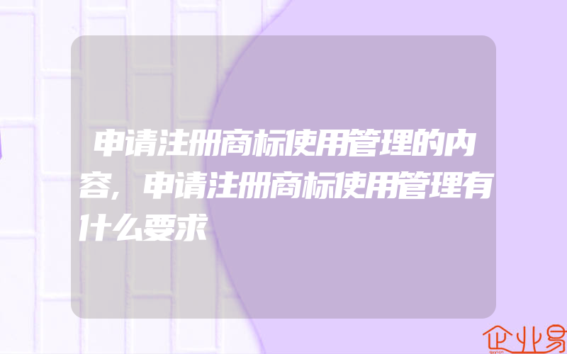 申请注册商标使用管理的内容,申请注册商标使用管理有什么要求