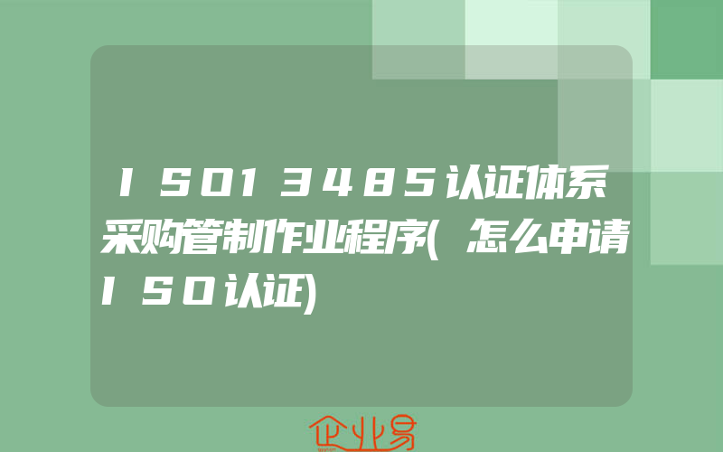 ISO13485认证体系采购管制作业程序(怎么申请ISO认证)