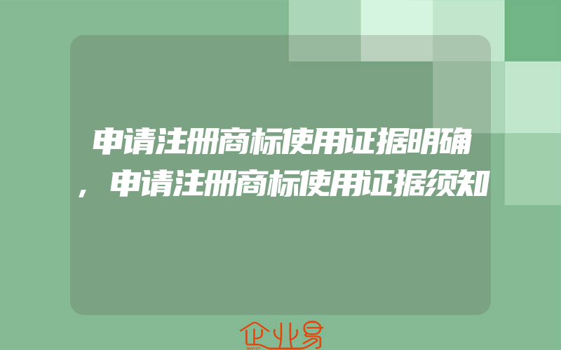 申请注册商标使用证据明确,申请注册商标使用证据须知