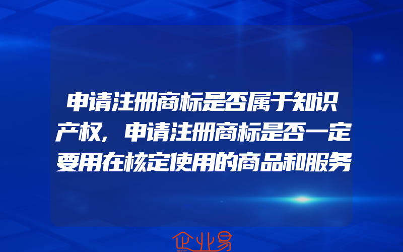 申请注册商标是否属于知识产权,申请注册商标是否一定要用在核定使用的商品和服务上