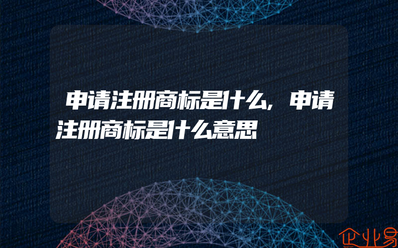 申请注册商标是什么,申请注册商标是什么意思