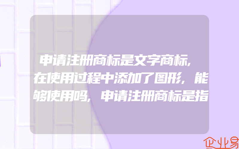 申请注册商标是文字商标,在使用过程中添加了图形,能够使用吗,申请注册商标是指的什么