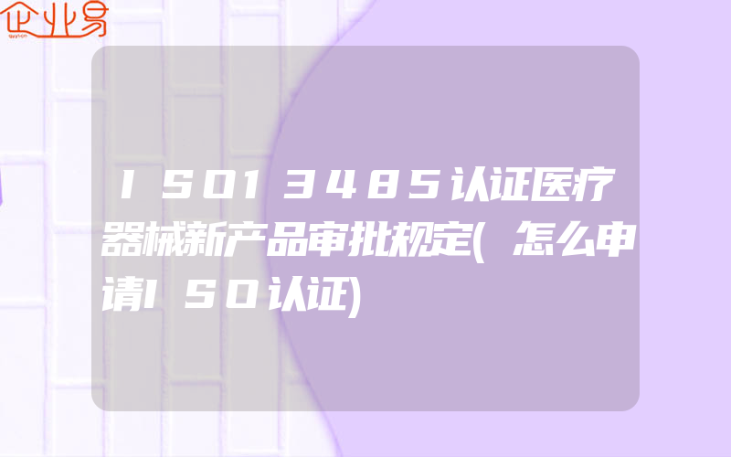 ISO13485认证医疗器械新产品审批规定(怎么申请ISO认证)