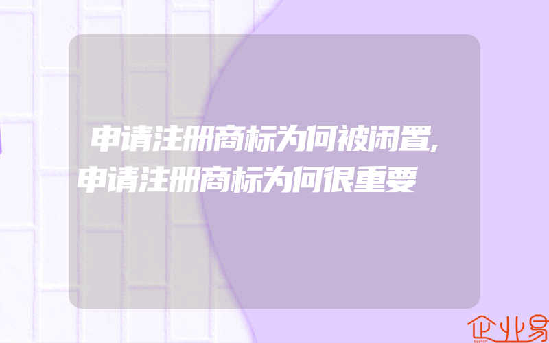 申请注册商标为何被闲置,申请注册商标为何很重要