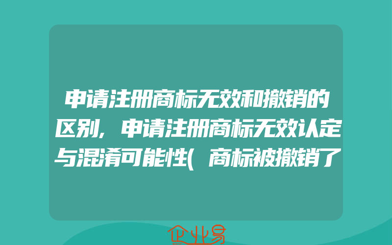 申请注册商标无效和撤销的区别,申请注册商标无效认定与混淆可能性(商标被撤销了)