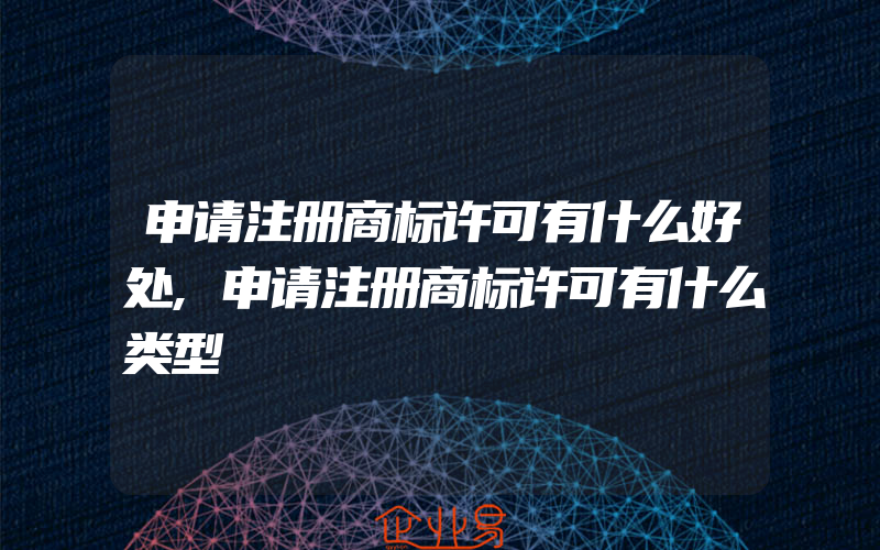 申请注册商标许可有什么好处,申请注册商标许可有什么类型