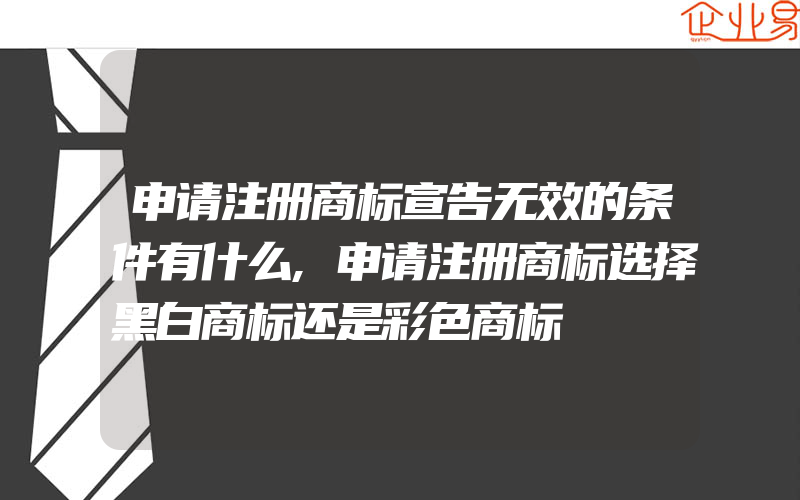 申请注册商标宣告无效的条件有什么,申请注册商标选择黑白商标还是彩色商标