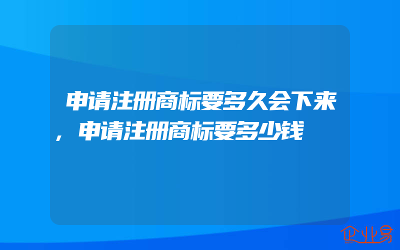 申请注册商标要多久会下来,申请注册商标要多少钱