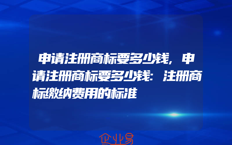 申请注册商标要多少钱,申请注册商标要多少钱:注册商标缴纳费用的标准