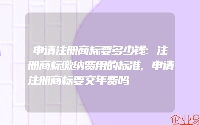 申请注册商标要多少钱:注册商标缴纳费用的标准,申请注册商标要交年费吗