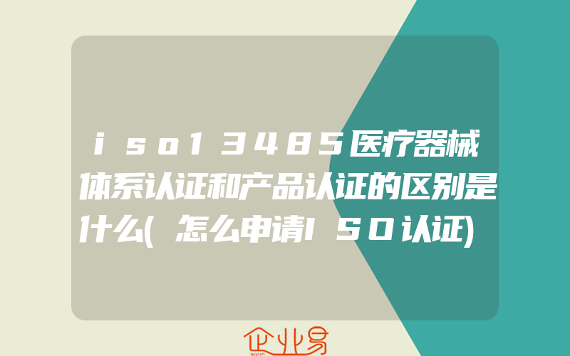 iso13485医疗器械体系认证和产品认证的区别是什么(怎么申请ISO认证)