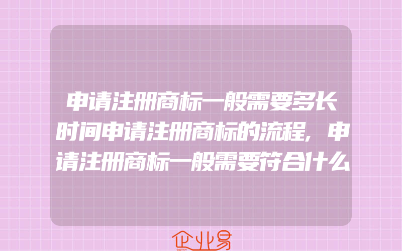 申请注册商标一般需要多长时间申请注册商标的流程,申请注册商标一般需要符合什么条件(办理商标的流程)