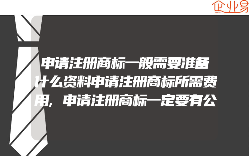 申请注册商标一般需要准备什么资料申请注册商标所需费用,申请注册商标一定要有公司吗