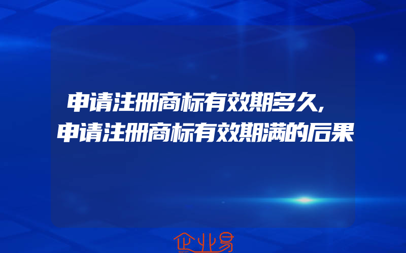 申请注册商标有效期多久,申请注册商标有效期满的后果