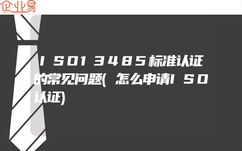 ISO13485标准认证的常见问题(怎么申请ISO认证)