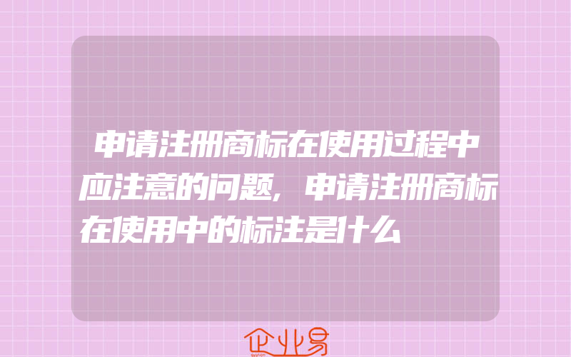 申请注册商标在使用过程中应注意的问题,申请注册商标在使用中的标注是什么