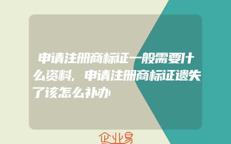 申请注册商标证一般需要什么资料,申请注册商标证遗失了该怎么补办