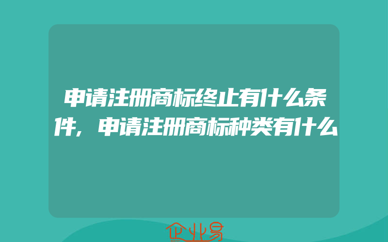 申请注册商标终止有什么条件,申请注册商标种类有什么