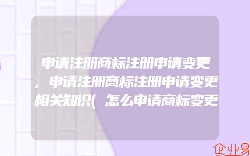 申请注册商标注册申请变更,申请注册商标注册申请变更相关知识(怎么申请商标变更)