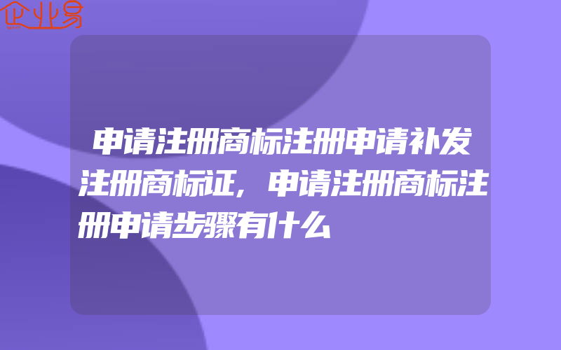 申请注册商标注册申请补发注册商标证,申请注册商标注册申请步骤有什么