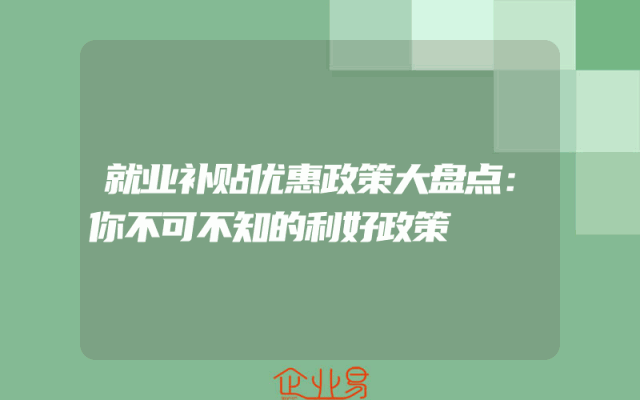 就业补贴优惠政策大盘点：你不可不知的利好政策
