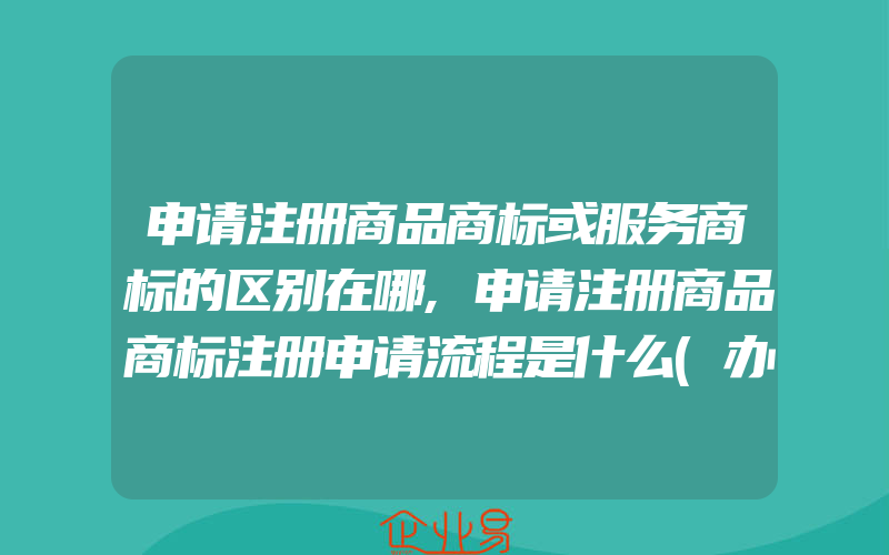 申请注册商品商标或服务商标的区别在哪,申请注册商品商标注册申请流程是什么(办理商标的流程)