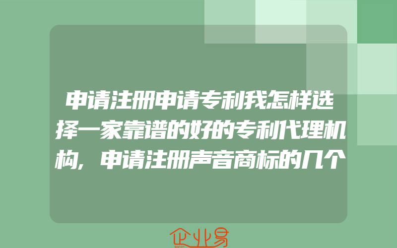 申请注册申请专利我怎样选择一家靠谱的好的专利代理机构,申请注册声音商标的几个重要条件