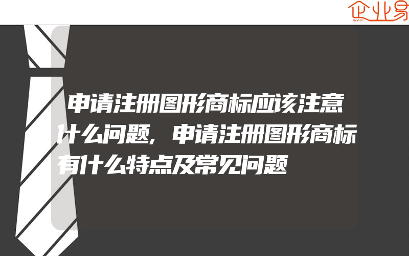 申请注册图形商标应该注意什么问题,申请注册图形商标有什么特点及常见问题