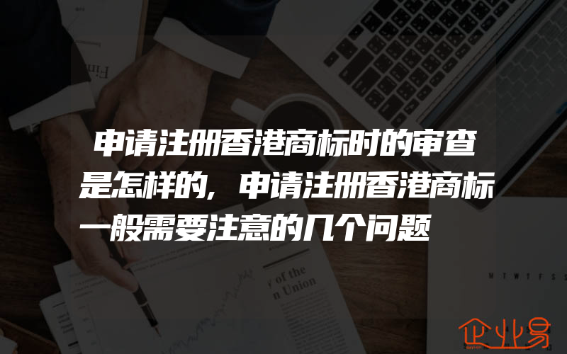 申请注册香港商标时的审查是怎样的,申请注册香港商标一般需要注意的几个问题