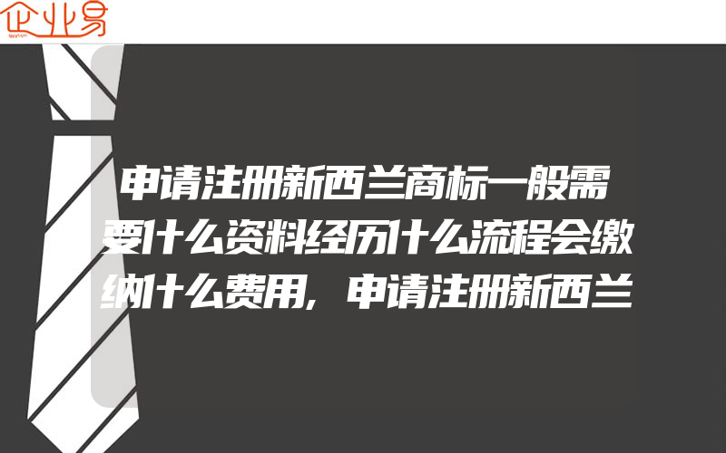 申请注册新西兰商标一般需要什么资料经历什么流程会缴纳什么费用,申请注册新西兰商标有什么步骤(办理商标的流程)