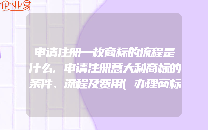 申请注册一枚商标的流程是什么,申请注册意大利商标的条件、流程及费用(办理商标的流程)