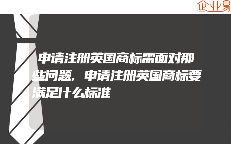 申请注册英国商标需面对那些问题,申请注册英国商标要满足什么标准