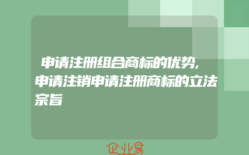 申请注册组合商标的优势,申请注销申请注册商标的立法宗旨